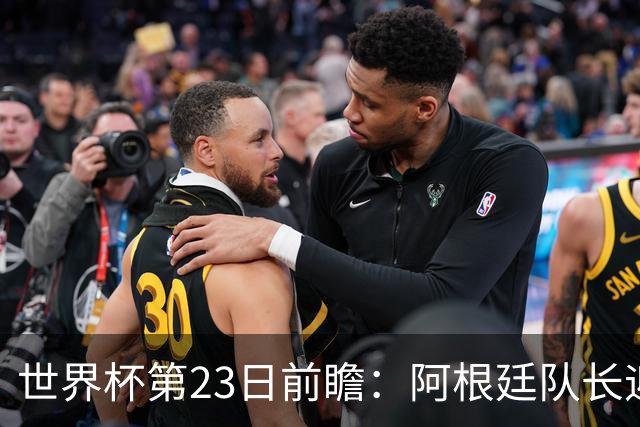世界杯第23日前瞻：阿根廷队长迎历史之夜 卫冕冠军PK大黑马