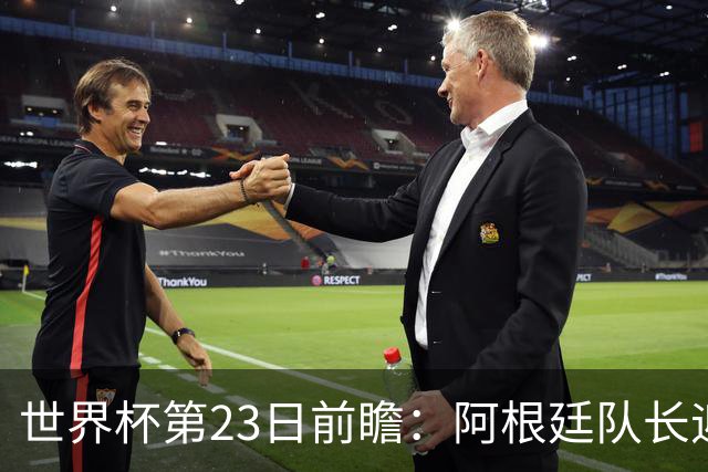 世界杯第23日前瞻：阿根廷队长迎历史之夜 卫冕冠军PK大黑马