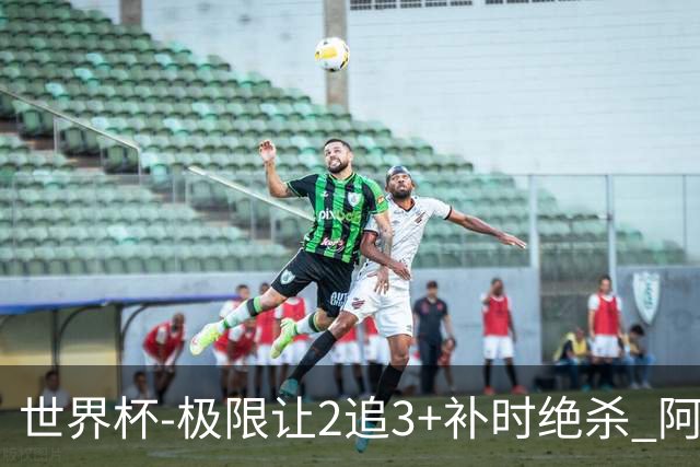 世界杯-极限让2追3+补时绝杀 阿根廷3-2逆转埃及进8强
