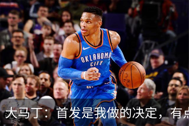 大马丁：首发是我做的决定，有点对不起鲁利和穆索 佛得角很厉害