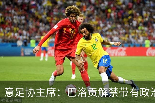 意足协主席：巴洛贡解禁带有政治色彩，若该规则用在联赛将是末日
