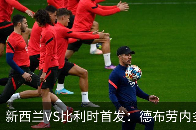 新西兰VS比利时首发：德布劳内多库先发 卢卡库替补待命