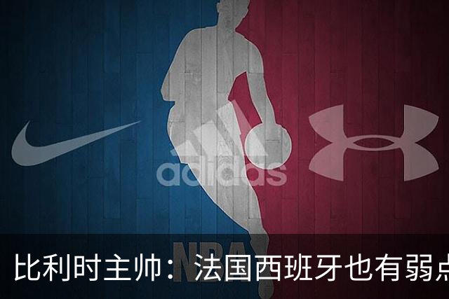 比利时主帅：法国西班牙也有弱点 每支球队都有 德凯对我们很重要