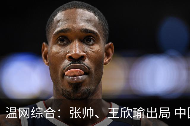 温网综合：张帅、王欣瑜出局 中国军团单打无缘32强