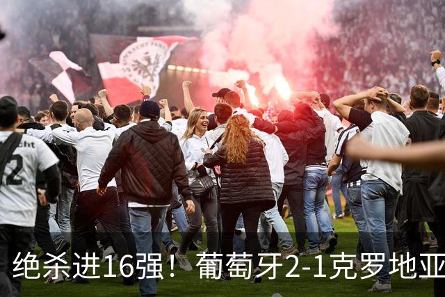 绝杀进16强！葡萄牙2-1克罗地亚 C罗淘汰赛首球G·拉莫斯补时绝杀
