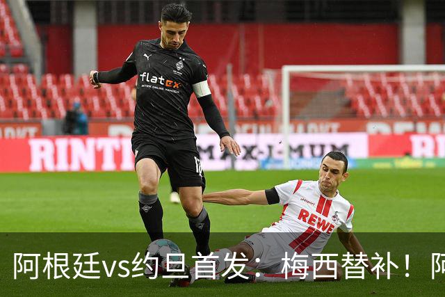 阿根廷vs约旦首发：梅西替补！阿尔瓦雷斯搭档劳塔罗，帕斯先发