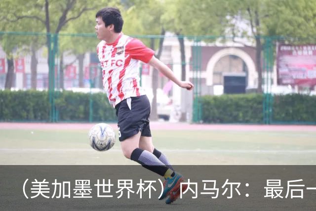 （美加墨世界杯）内马尔：最后一支桑巴，未能起舞